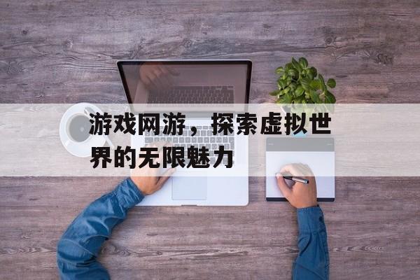 游戏网游，探索虚拟世界的无限魅力