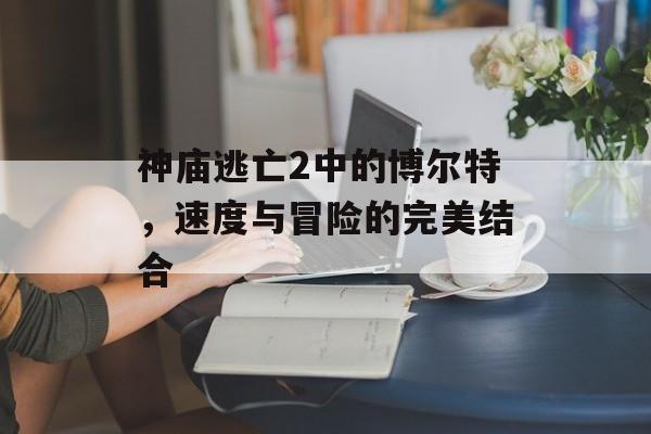 神庙逃亡2中的博尔特，速度与冒险的完美结合