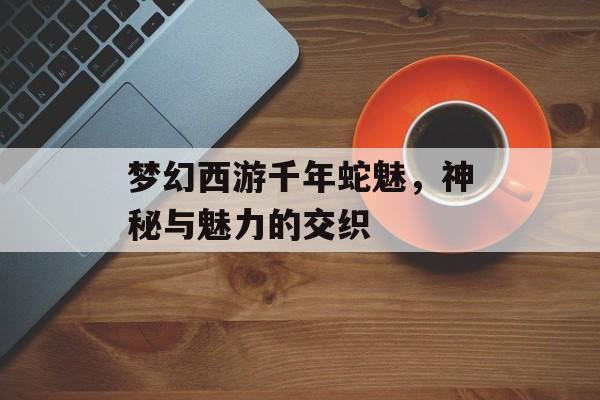 梦幻西游千年蛇魅，神秘与魅力的交织