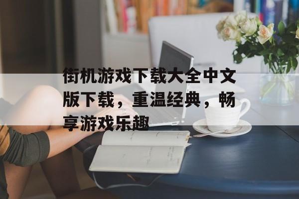 街机游戏下载大全中文版下载，重温经典，畅享游戏乐趣