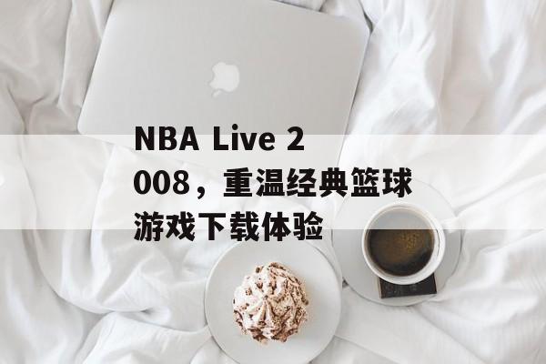 NBA Live 2008，重温经典篮球游戏下载体验