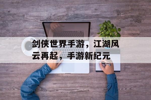 剑侠世界手游，江湖风云再起，手游新纪元