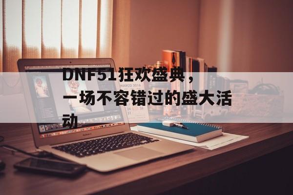 DNF51狂欢盛典，一场不容错过的盛大活动