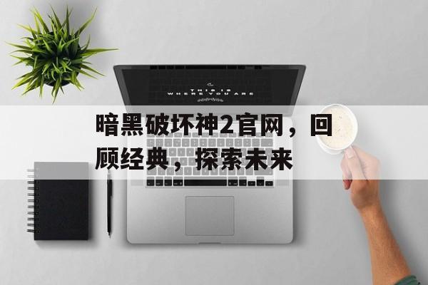 暗黑破坏神2官网，回顾经典，探索未来