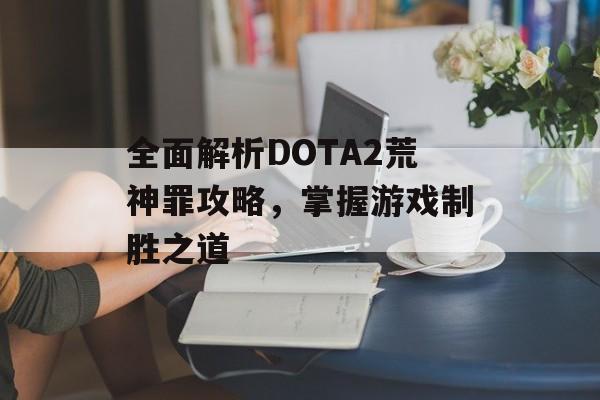 全面解析DOTA2荒神罪攻略，掌握游戏制胜之道