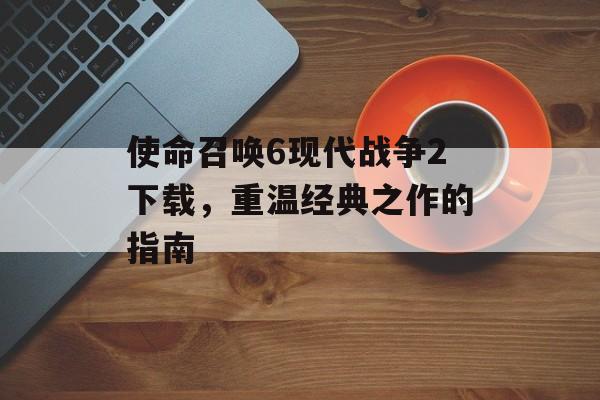 使命召唤6现代战争2下载，重温经典之作的指南