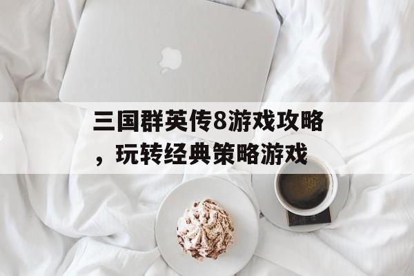 三国群英传8游戏攻略，玩转经典策略游戏