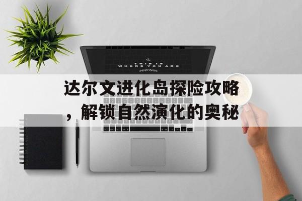 达尔文进化岛探险攻略，解锁自然演化的奥秘