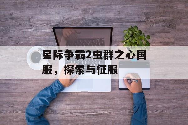 星际争霸2虫群之心国服，探索与征服