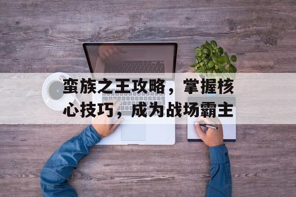 蛮族之王攻略，掌握核心技巧，成为战场霸主