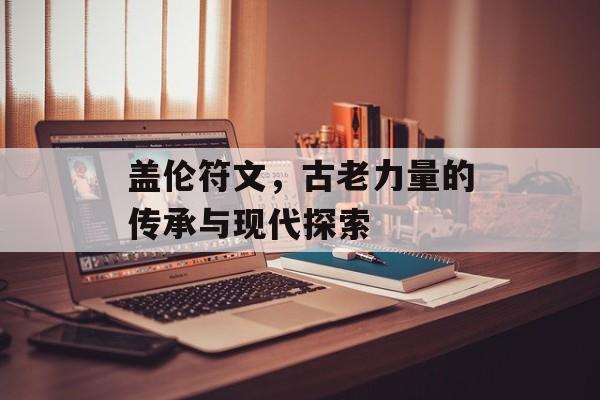 盖伦符文，古老力量的传承与现代探索