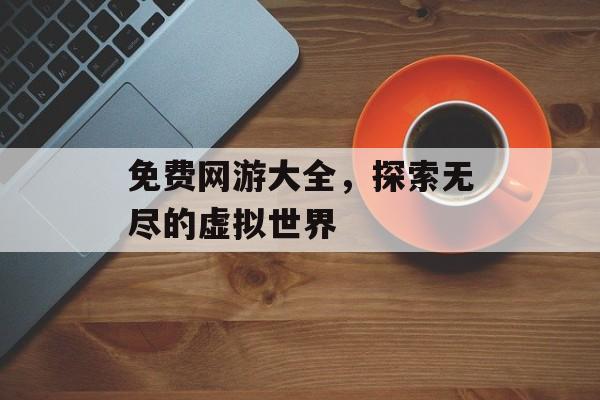 免费网游大全，探索无尽的虚拟世界