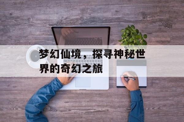 梦幻仙境，探寻神秘世界的奇幻之旅