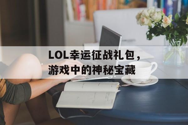 LOL幸运征战礼包，游戏中的神秘宝藏