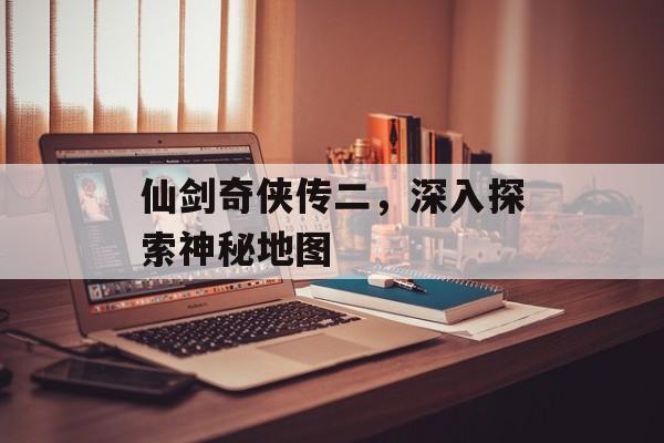 仙剑奇侠传二，深入探索神秘地图