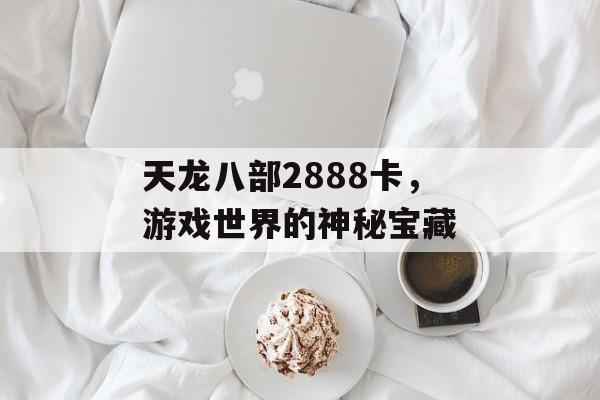天龙八部2888卡，游戏世界的神秘宝藏