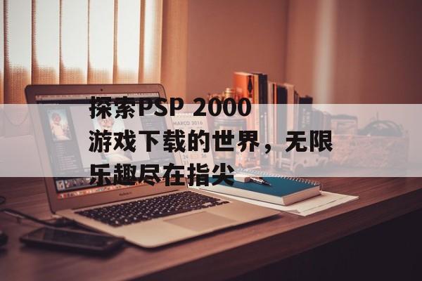探索PSP 2000游戏下载的世界，无限乐趣尽在指尖