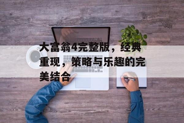 大富翁4完整版，经典重现，策略与乐趣的完美结合