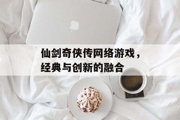 仙剑奇侠传网络游戏，经典与创新的融合