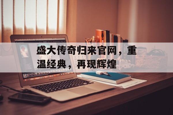 盛大传奇归来官网，重温经典，再现辉煌