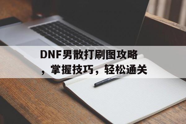 DNF男散打刷图攻略，掌握技巧，轻松通关