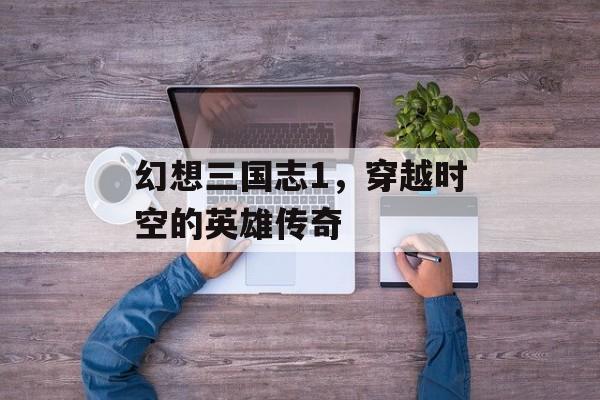 幻想三国志1，穿越时空的英雄传奇