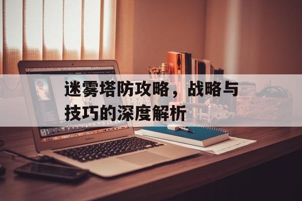 迷雾塔防攻略，战略与技巧的深度解析