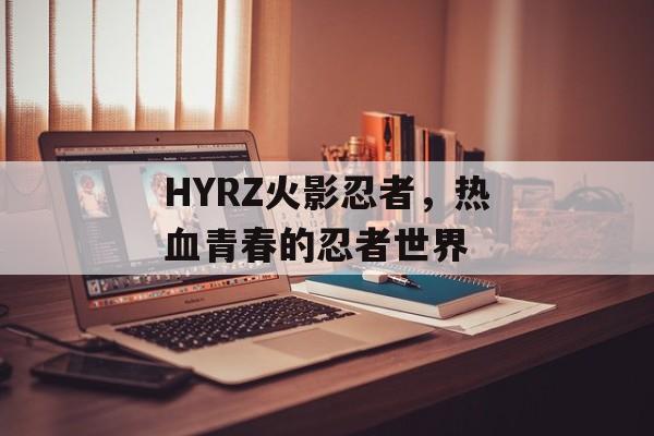 HYRZ火影忍者，热血青春的忍者世界