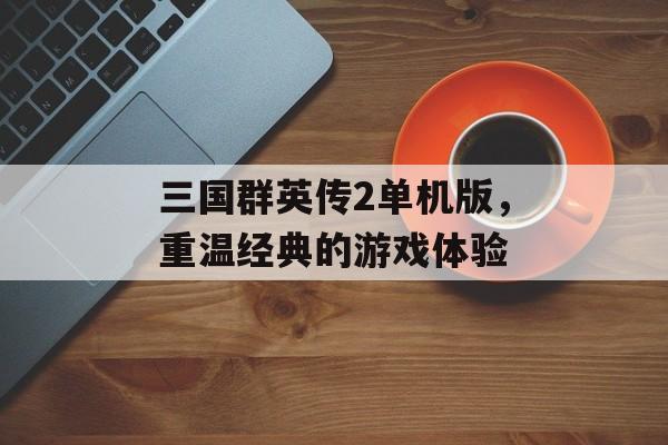 三国群英传2单机版，重温经典的游戏体验