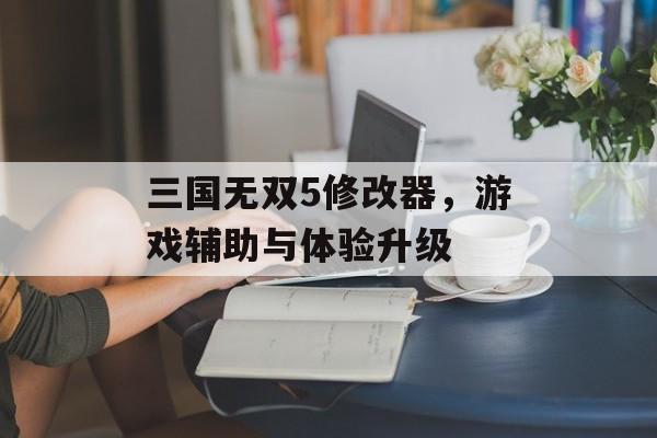 三国无双5修改器，游戏辅助与体验升级