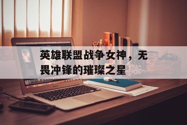 英雄联盟战争女神，无畏冲锋的璀璨之星