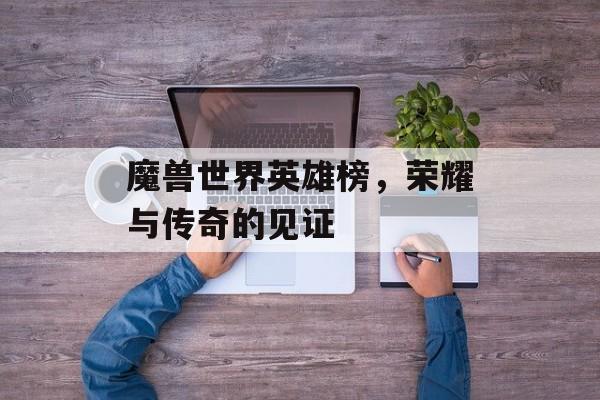 魔兽世界英雄榜，荣耀与传奇的见证