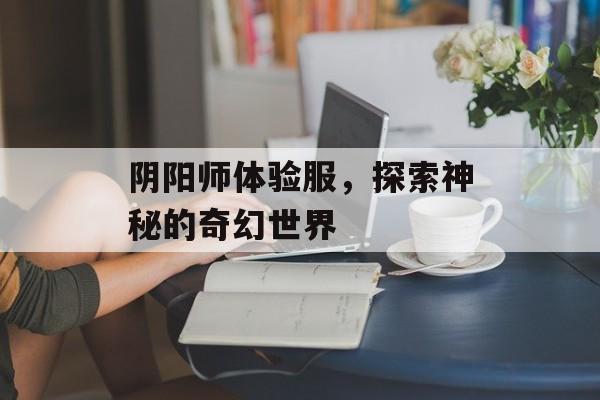 阴阳师体验服，探索神秘的奇幻世界