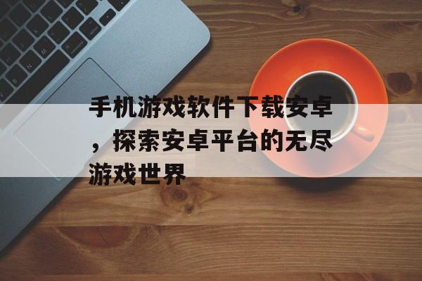 手机游戏软件下载安卓，探索安卓平台的无尽游戏世界