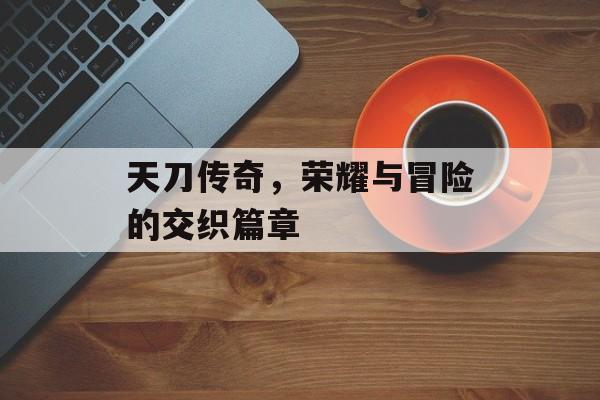 天刀传奇，荣耀与冒险的交织篇章