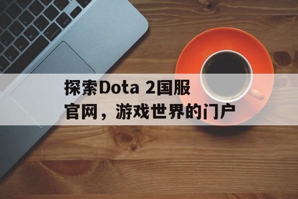 探索Dota 2国服官网，游戏世界的门户