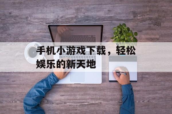 手机小游戏下载，轻松娱乐的新天地