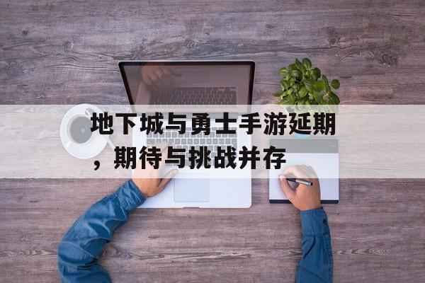 地下城与勇士手游延期，期待与挑战并存