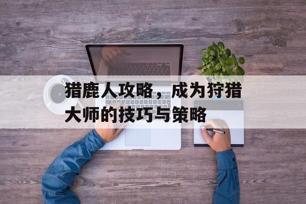 猎鹿人攻略，成为狩猎大师的技巧与策略