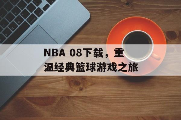 NBA 08下载，重温经典篮球游戏之旅