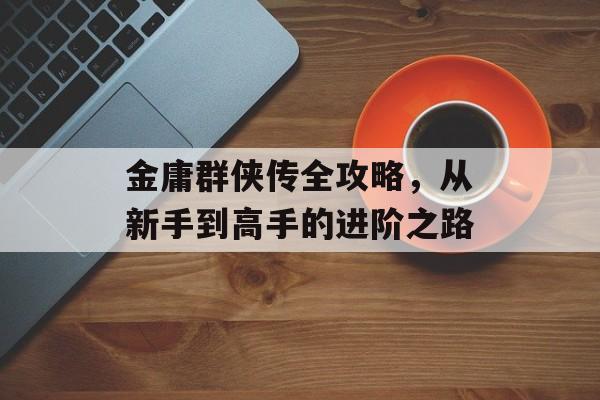 金庸群侠传全攻略，从新手到高手的进阶之路