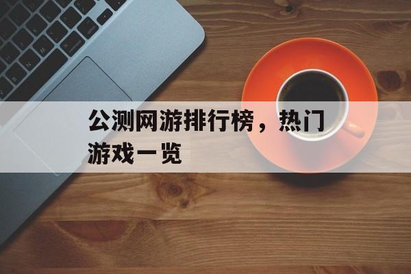 公测网游排行榜，热门游戏一览