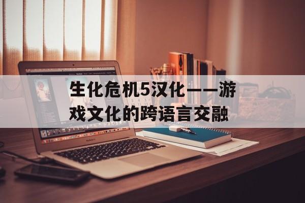 生化危机5汉化——游戏文化的跨语言交融