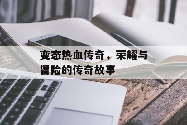 变态热血传奇，荣耀与冒险的传奇故事
