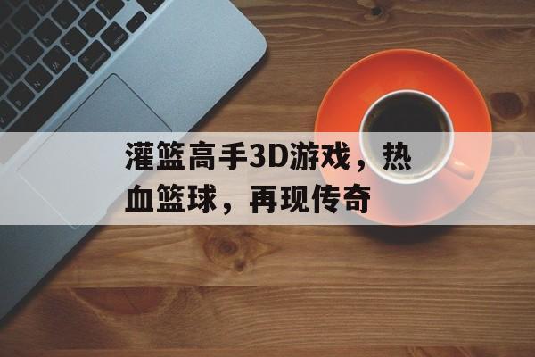 灌篮高手3D游戏，热血篮球，再现传奇