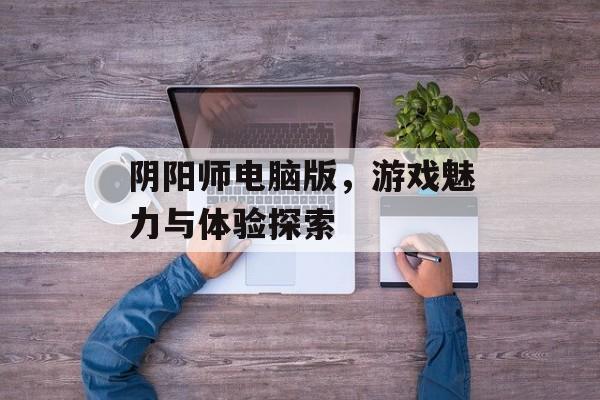 阴阳师电脑版，游戏魅力与体验探索