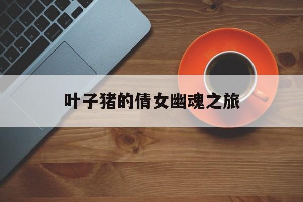 叶子猪的倩女幽魂之旅