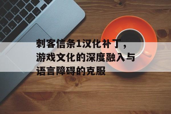 刺客信条1汉化补丁，游戏文化的深度融入与语言障碍的克服