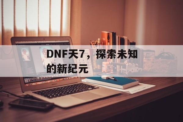 DNF天7，探索未知的新纪元