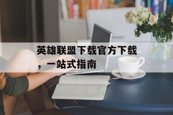 英雄联盟下载官方下载，一站式指南